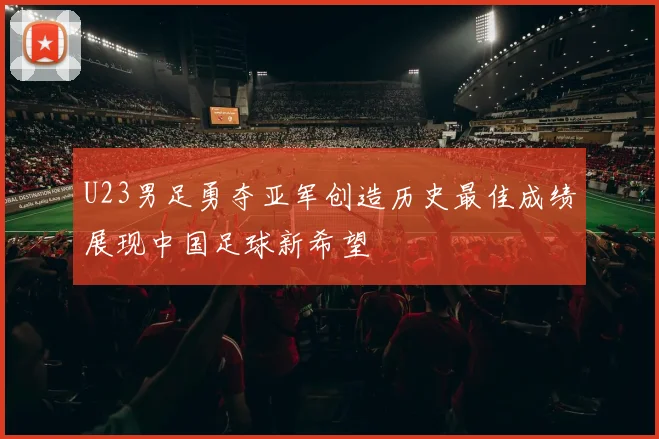 U23男足勇夺亚军创造历史最佳成绩展现中国足球新希望