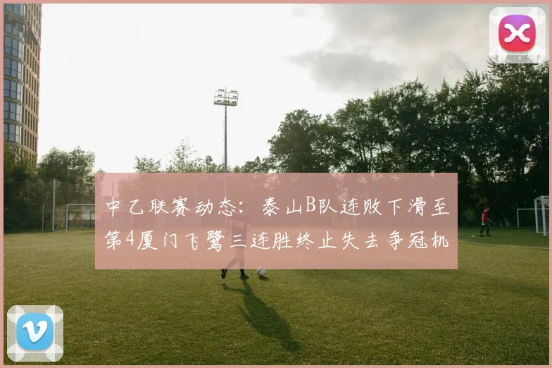 中乙联赛动态：泰山B队连败下滑至第4厦门飞鹭三连胜终止失去争冠机会