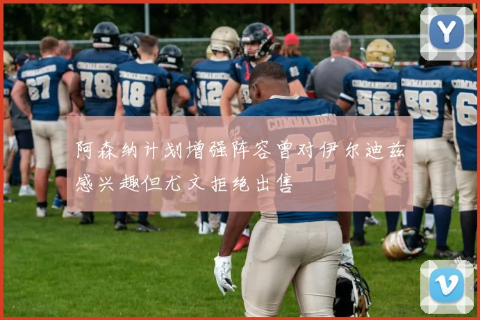 阿森纳计划增强阵容曾对伊尔迪兹感兴趣但尤文拒绝出售