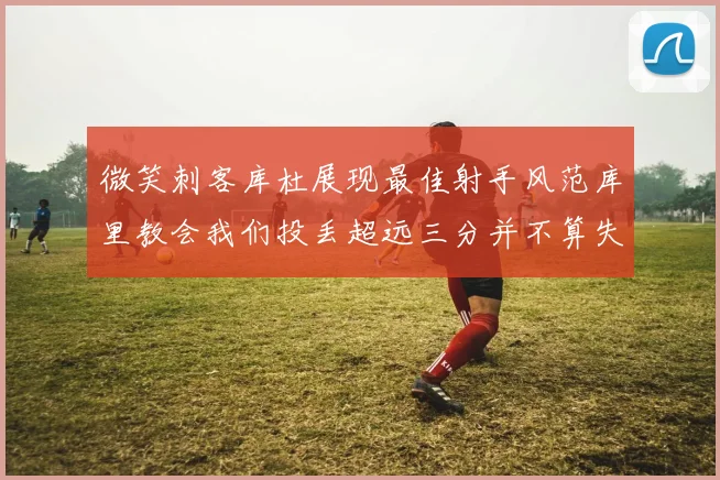 微笑刺客库杜展现最佳射手风范库里教会我们投丢超远三分并不算失误