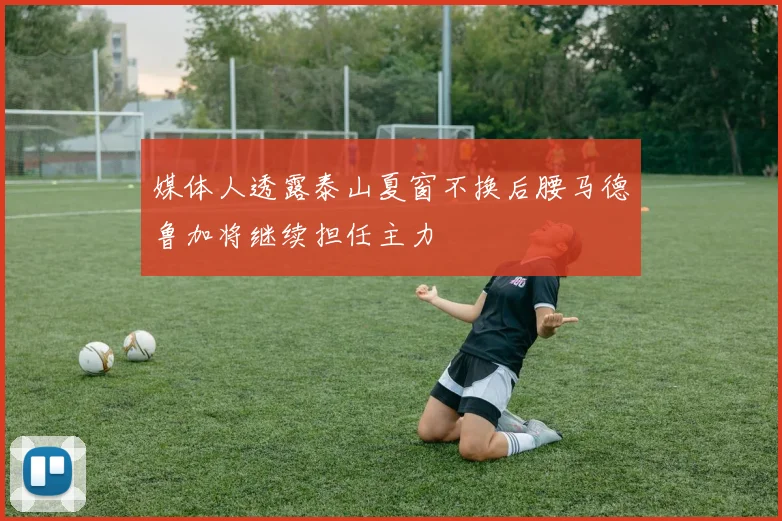 媒体人透露泰山夏窗不换后腰马德鲁加将继续担任主力