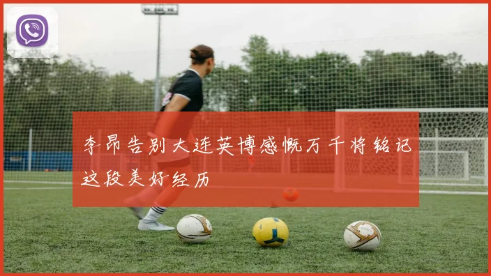 李昂告别大连英博感慨万千将铭记这段美好经历