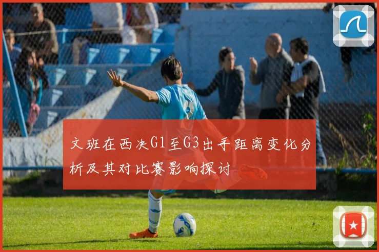 文班在西决G1至G3出手距离变化分析及其对比赛影响探讨