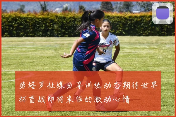 劳塔罗社媒分享训练动态期待世界杯首战即将来临的激动心情