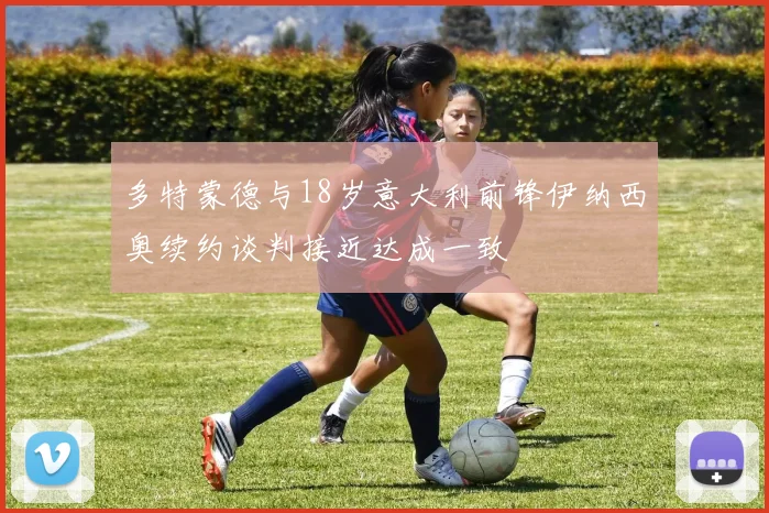 多特蒙德与18岁意大利前锋伊纳西奥续约谈判接近达成一致