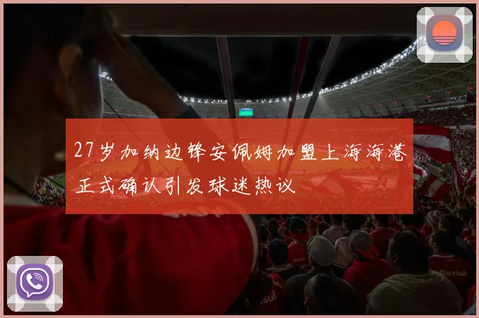 27岁加纳边锋安佩姆加盟上海海港正式确认引发球迷热议