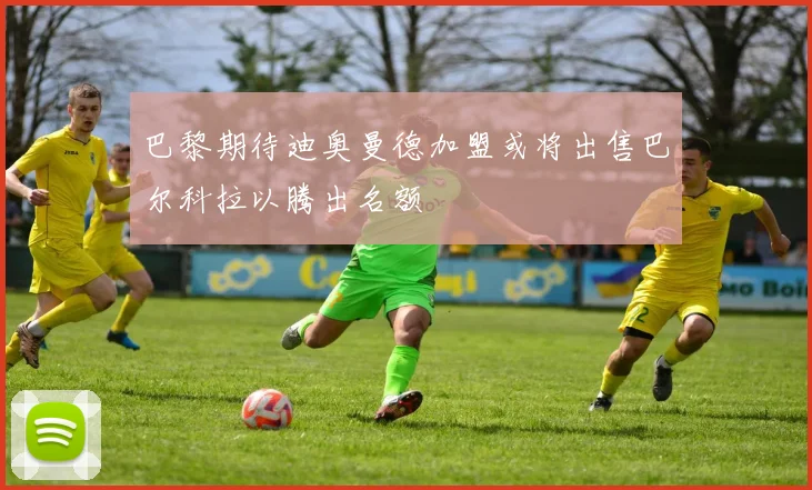 巴黎期待迪奥曼德加盟或将出售巴尔科拉以腾出名额