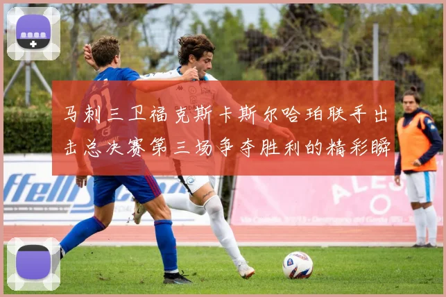 马刺三卫福克斯卡斯尔哈珀联手出击总决赛第三场争夺胜利的精彩瞬间