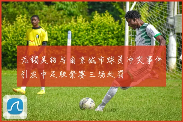 无锡吴钩与南京城市球员冲突事件引发中足联禁赛三场处罚