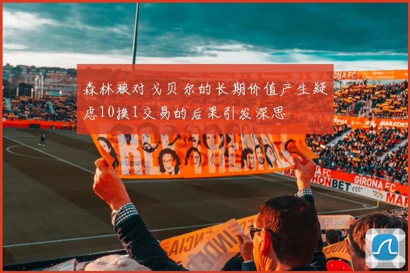 森林狼对戈贝尔的长期价值产生疑虑10换1交易的后果引发深思