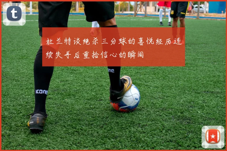 杜兰特谈绝杀三分球的喜悦经历连续失手后重拾信心的瞬间