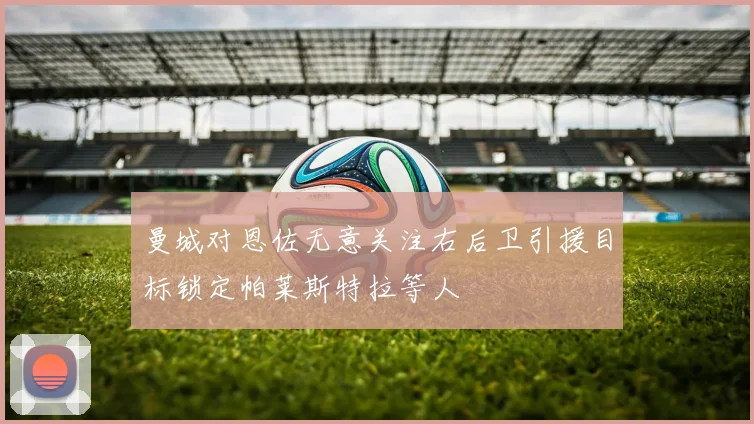 曼城对恩佐无意关注右后卫引援目标锁定帕莱斯特拉等人