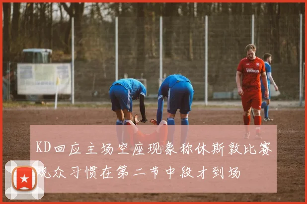 KD回应主场空座现象称休斯敦比赛观众习惯在第二节中段才到场