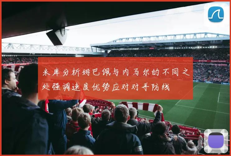米库分析姆巴佩与内马尔的不同之处强调速度优势应对对手防线