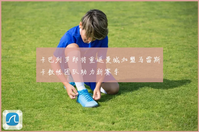 卡巴列罗即将重返曼城加盟马雷斯卡教练团队助力新赛季