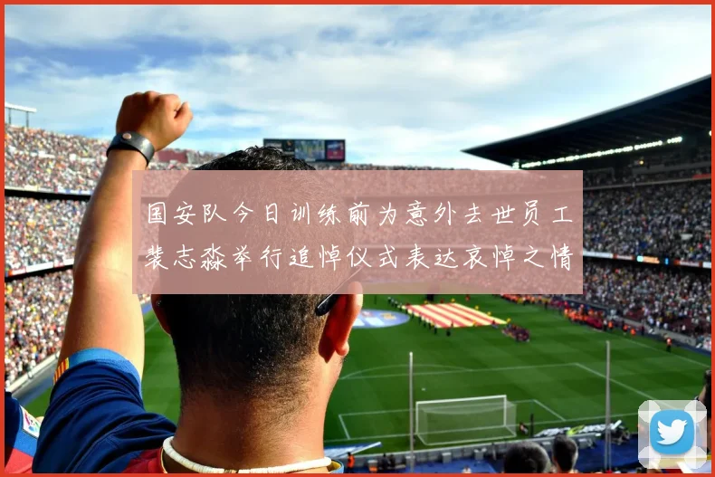 国安队今日训练前为意外去世员工裴志淼举行追悼仪式表达哀悼之情