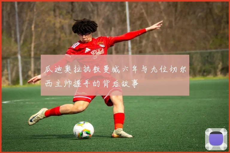 瓜迪奥拉执教曼城六年与九位切尔西主帅握手的背后故事