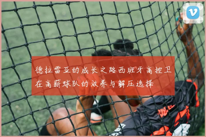 德拉雷亚的成长之路西班牙高控卫在高薪球队的放养与解压选择