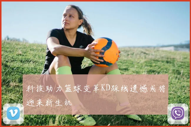 科技助力篮球变革KD踩线遗憾或将迎来新生机