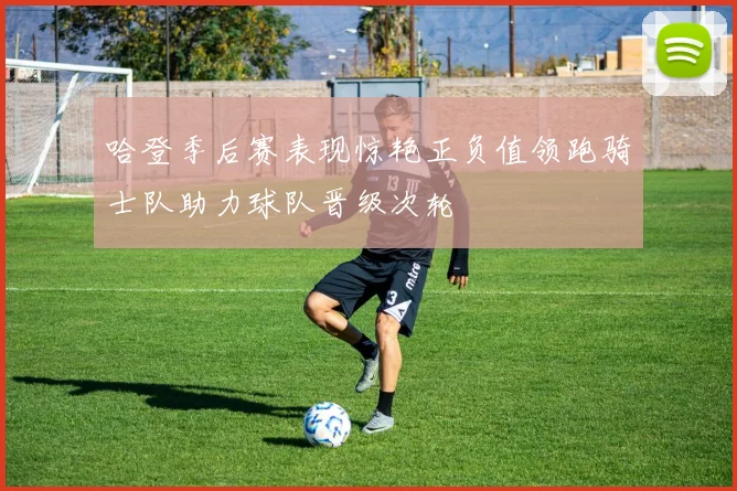 哈登季后赛表现惊艳正负值领跑骑士队助力球队晋级次轮