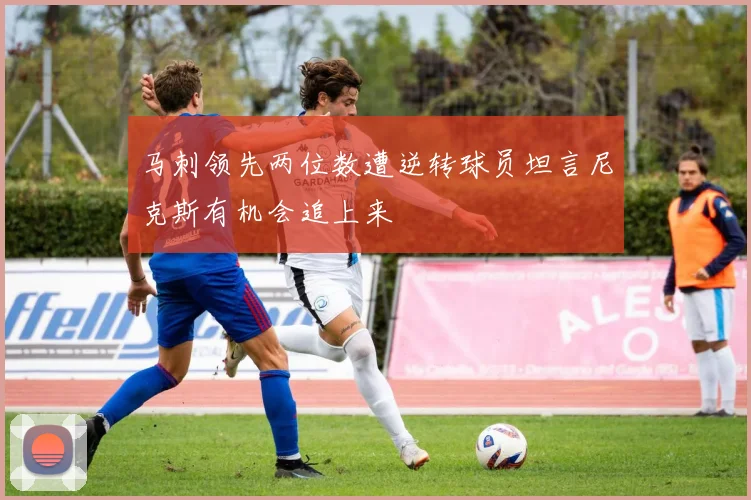 马刺领先两位数遭逆转球员坦言尼克斯有机会追上来