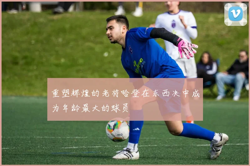 重塑辉煌的老将哈登在东西决中成为年龄最大的球员