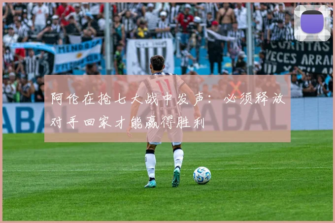 阿伦在抢七大战中发声：必须释放对手回家才能赢得胜利
