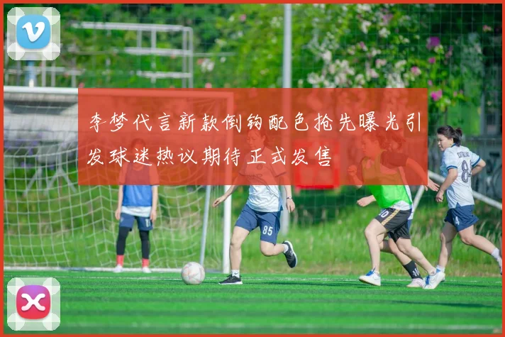 李梦代言新款倒钩配色抢先曝光引发球迷热议期待正式发售
