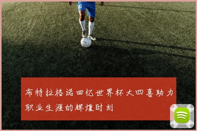 布特拉格诺回忆世界杯大四喜助力职业生涯的辉煌时刻