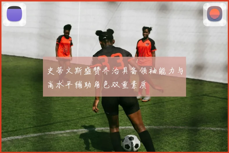 史蒂文斯盛赞乔治具备领袖能力与高水平辅助角色双重素质