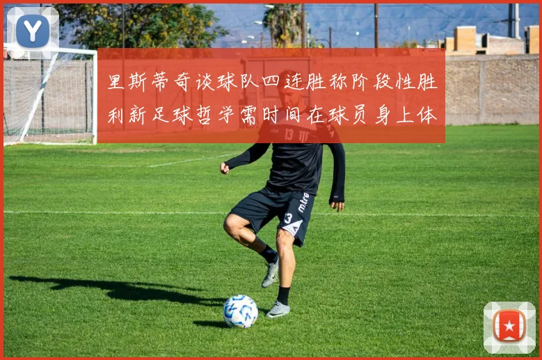 里斯蒂奇谈球队四连胜称阶段性胜利新足球哲学需时间在球员身上体现