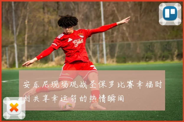 安东尼现场观战圣保罗比赛幸福时刻共享幸运符的热情瞬间
