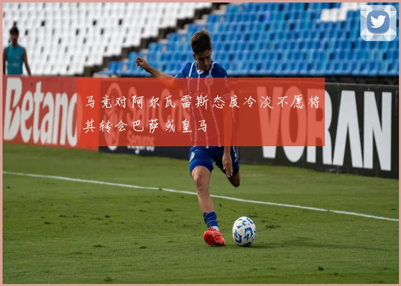 马竞对阿尔瓦雷斯态度冷淡不愿将其转会巴萨或皇马