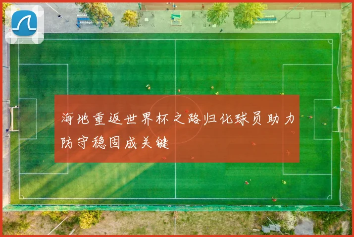 海地重返世界杯之路归化球员助力防守稳固成关键