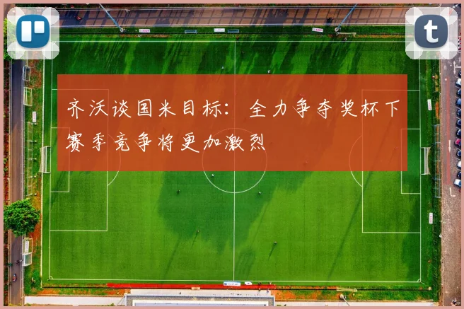 齐沃谈国米目标：全力争夺奖杯下赛季竞争将更加激烈