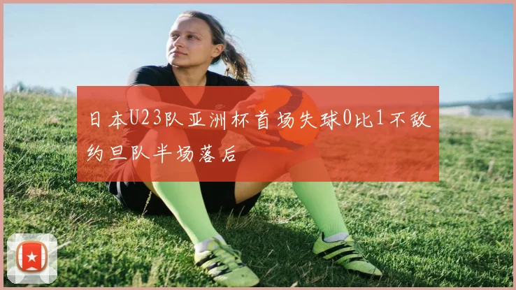 日本U23队亚洲杯首场失球0比1不敌约旦队半场落后