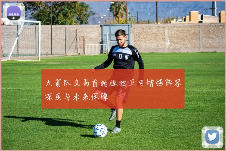火箭队交易首轮选控卫可增强阵容深度与未来保障