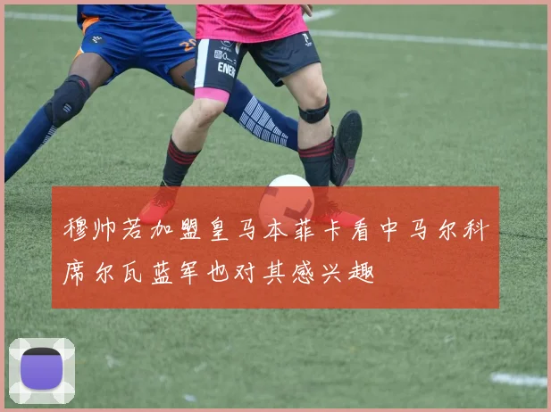 穆帅若加盟皇马本菲卡看中马尔科席尔瓦蓝军也对其感兴趣